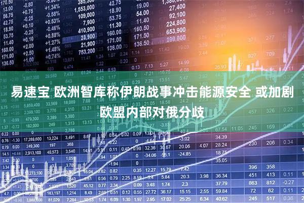 易速宝 欧洲智库称伊朗战事冲击能源安全 或加剧欧盟内部对俄分歧