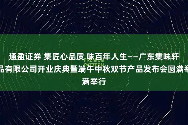 通盈证券 集匠心品质 味百年人生——广东集味轩食品有限公司开业庆典暨端午中秋双节产品发布会圆满举行